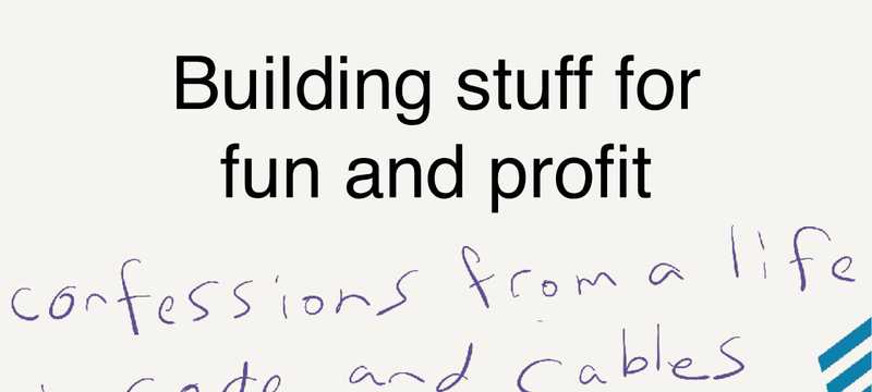 Building Stuff for Fun and Profit - confessions from a life in code and cables